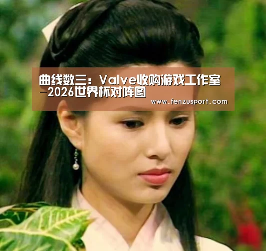 曲线数三:Valve收购游戏工作室-2026世界杯对阵图(图2) 2026世界杯附加赛