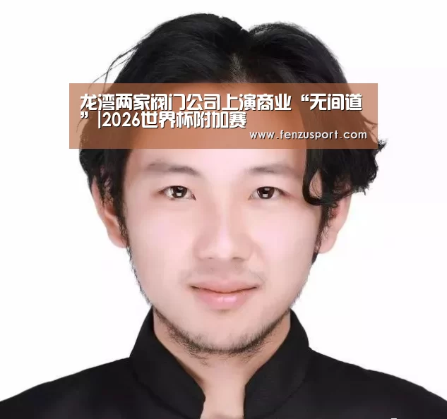 龙湾两家阀门公司上演商业“无间道”|2026世界杯附加赛(图1) 2026世界杯赛程
