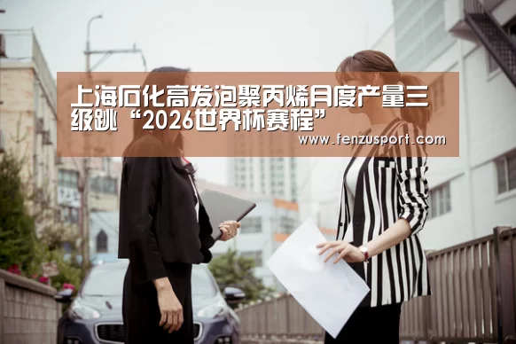 上海石化高发泡聚丙烯月度产量三级跳“2026世界杯赛程”(图2) 2026世界杯附加赛