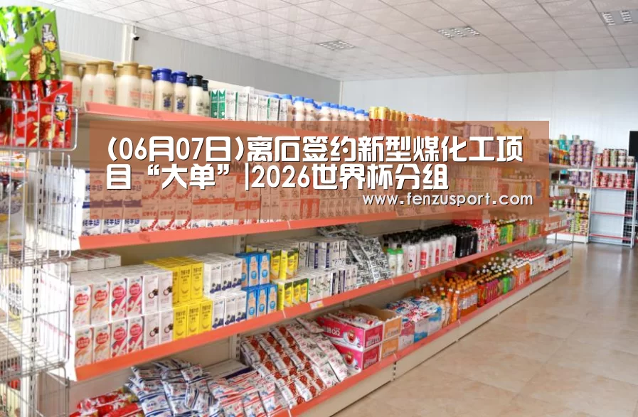 (06月07日)离石签约新型煤化工项目“大单”|2026世界杯分组(图1) 2026世界杯附加赛