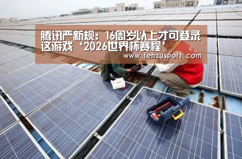 腾讯严新规:16周岁以上才可登录这游戏‘2026世界杯赛程’(图1) 2026世界杯赛程