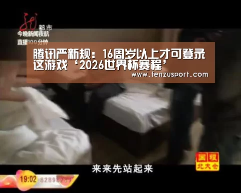 腾讯严新规:16周岁以上才可登录这游戏‘2026世界杯赛程’(图4) 2026世界杯附加赛