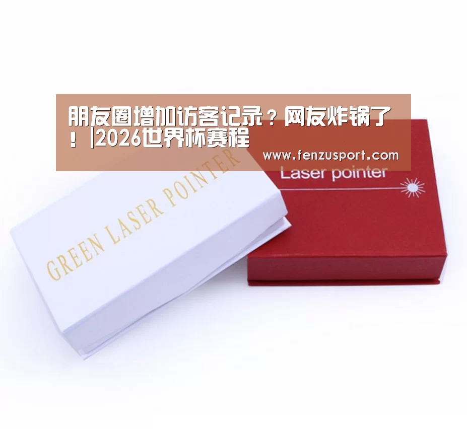 朋友圈增加访客记录?网友炸锅了!|2026世界杯赛程(图2) 2026世界杯分组
