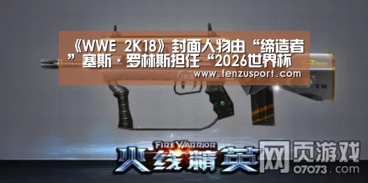 《WWE 2K18》封面人物由“缔造者”塞斯·罗林斯担任“2026世界杯附加赛”(图1) 2026世界杯赛程
