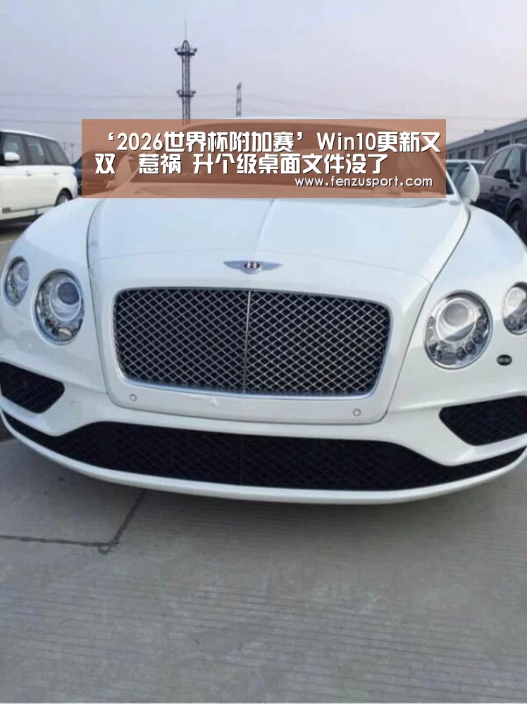 ‘2026世界杯附加赛’Win10更新又双叒惹祸 升个级桌面文件没了(图1) 2026世界杯附加赛