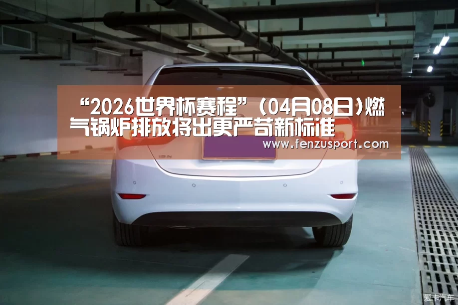 “2026世界杯赛程”(04月08日)燃气锅炉排放将出更严苛新标准(图2) 2026世界杯附加赛