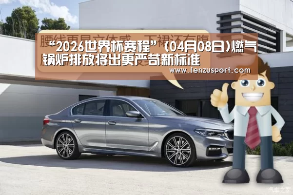 “2026世界杯赛程”(04月08日)燃气锅炉排放将出更严苛新标准(图3) 2026世界杯附加赛