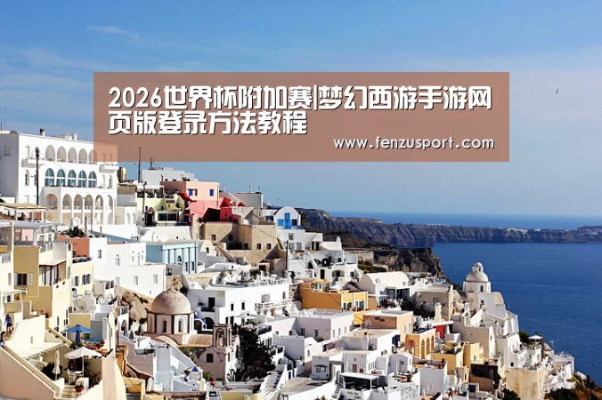 2026世界杯附加赛|梦幻西游手游网页版登录方法教程(图2) 2026世界杯分组