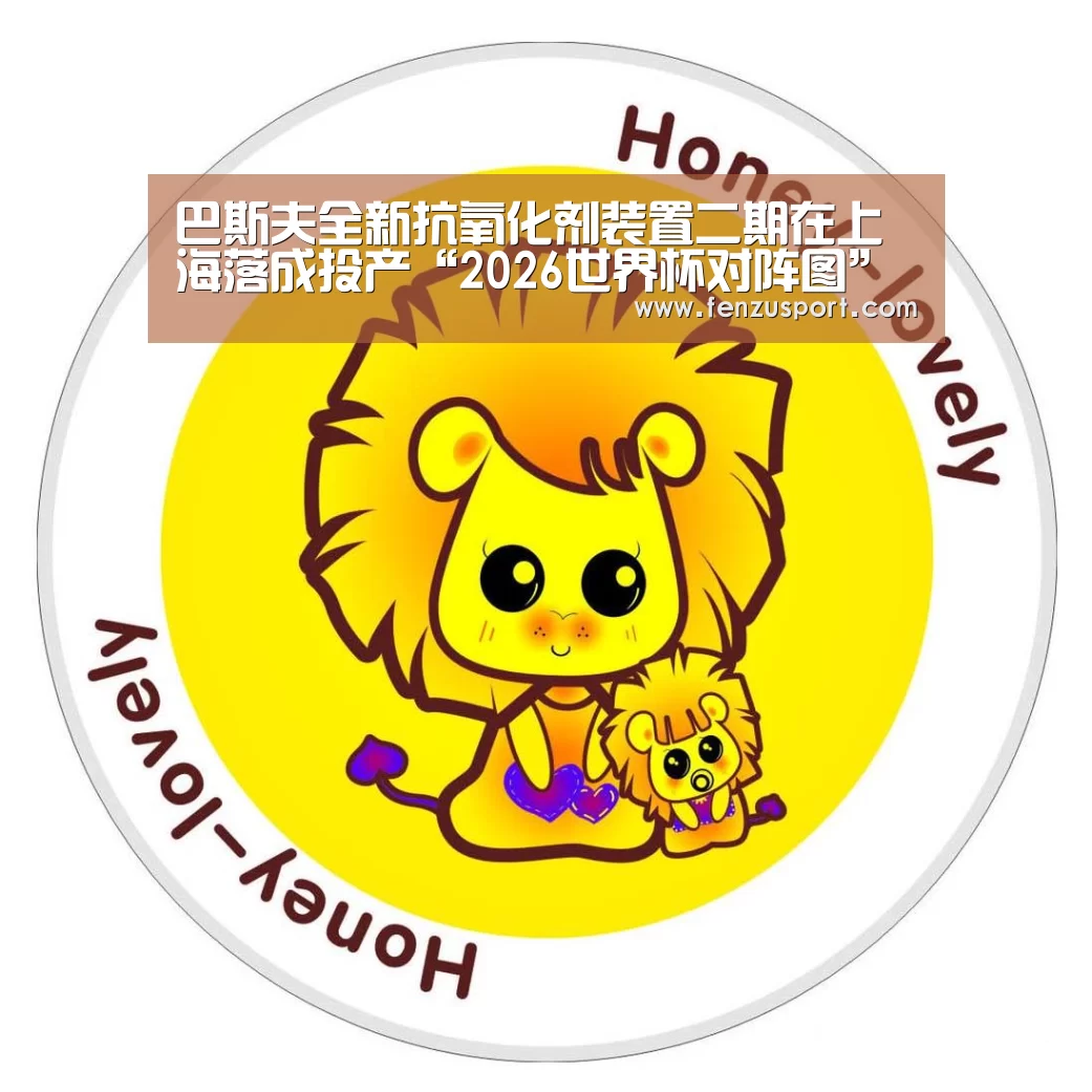 巴斯夫全新抗氧化剂装置二期在上海落成投产“2026世界杯对阵图”(图2) 2026世界杯分组