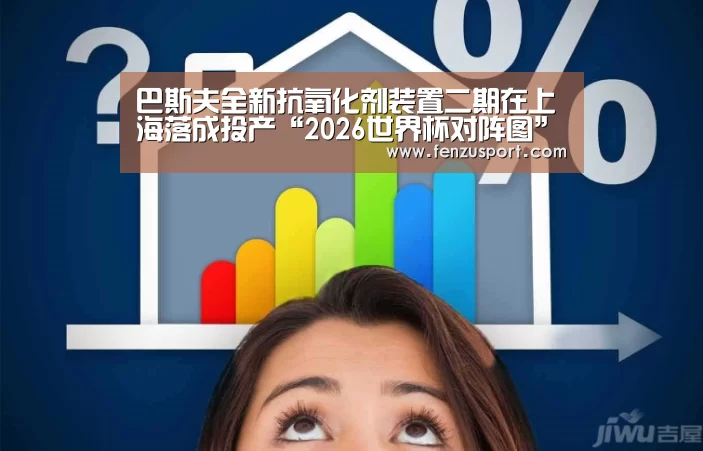 巴斯夫全新抗氧化剂装置二期在上海落成投产“2026世界杯对阵图”(图3) 2026世界杯附加赛